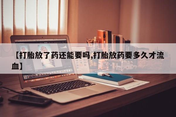 流产药网上购买【打胎放了药还能要吗,打胎放药要多久才流血】