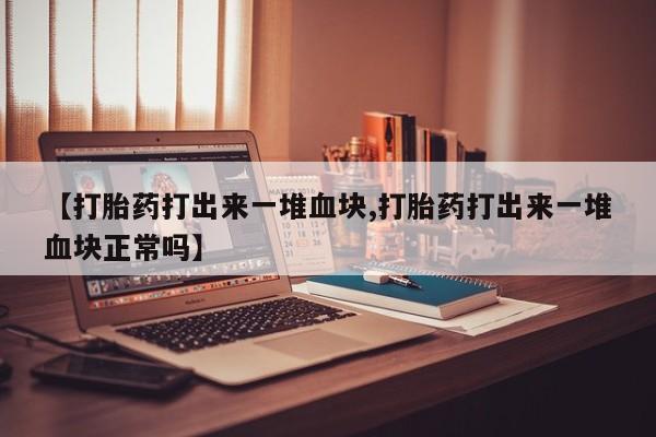 流产药网上购买【打胎药打出来一堆血块,打胎药打出来一堆血块正常吗】