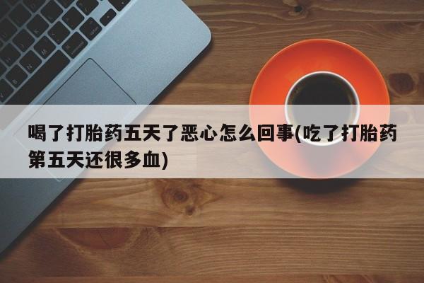 流产药网上购买喝了打胎药五天了恶心怎么回事(吃了打胎药第五天还很多血)