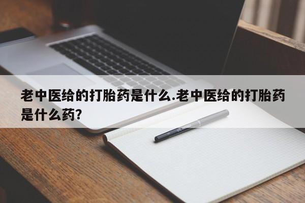 流产药网上购买老中医给的打胎药是什么.老中医给的打胎药是什么药？