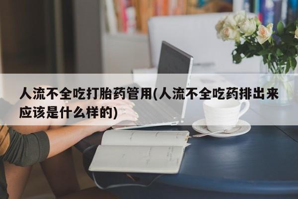 流产药网上购买人流不全吃打胎药管用(人流不全吃药排出来应该是什么样的)
