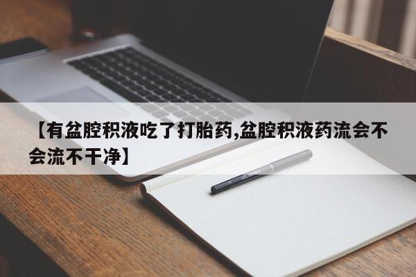 流产药网上购买【有盆腔积液吃了打胎药,盆腔积液药流会不会流不干净】