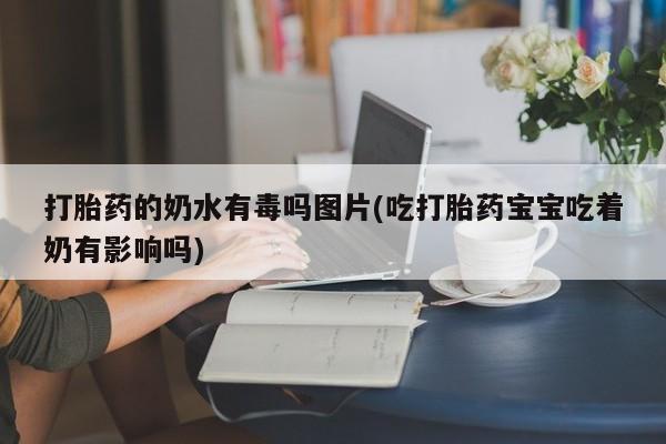 流产药网上购买打胎药的奶水有毒吗图片(吃打胎药宝宝吃着奶有影响吗)