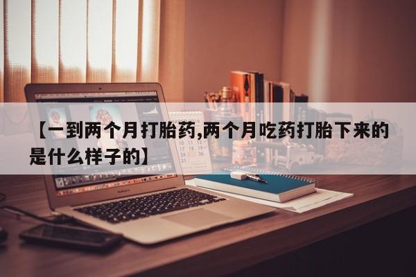 流产药网上购买【一到两个月打胎药,两个月吃药打胎下来的是什么样子的】