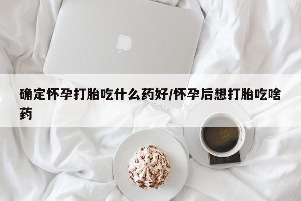 流产药网上购买确定怀孕打胎吃什么药好/怀孕后想打胎吃啥药