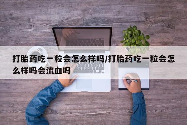 流产药网上购买打胎药吃一粒会怎么样吗/打胎药吃一粒会怎么样吗会流血吗
