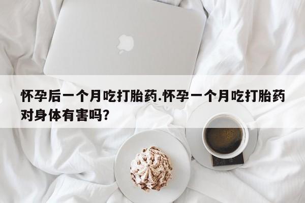 流产药网上购买怀孕后一个月吃打胎药.怀孕一个月吃打胎药对身体有害吗？