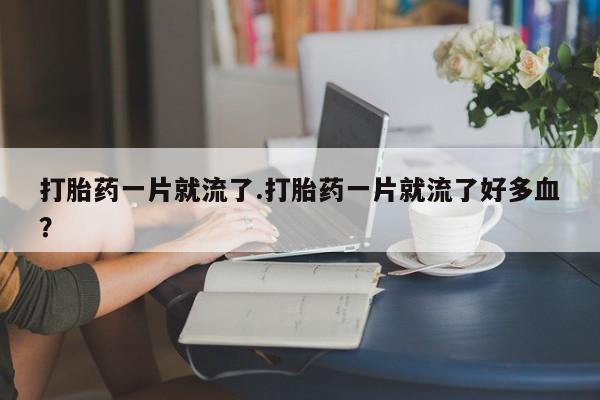 流产药网上购买打胎药一片就流了.打胎药一片就流了好多血？