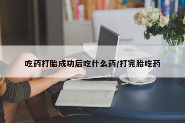 流产药网上购买吃药打胎成功后吃什么药/打完胎吃药