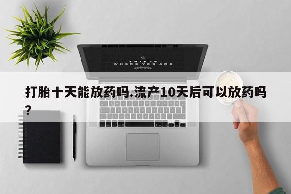 流产药网上购买打胎十天能放药吗.流产10天后可以放药吗？