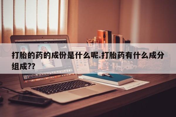 流产药网上购买打胎的药的成份是什么呢.打胎药有什么成分组成?？