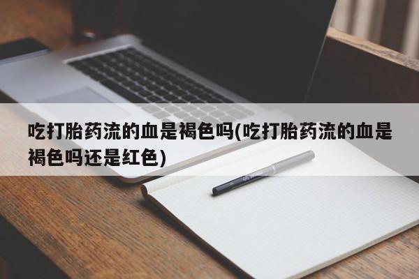 流产药网上购买吃打胎药流的血是褐色吗(吃打胎药流的血是褐色吗还是红色)