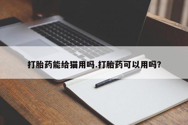 流产药网上购买打胎药能给猫用吗.打胎药可以用吗？