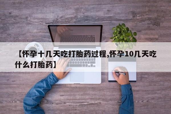 流产药网上购买【怀孕十几天吃打胎药过程,怀孕10几天吃什么打胎药】