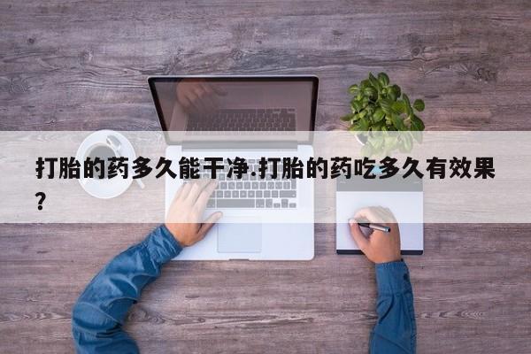 流产药网上购买打胎的药多久能干净.打胎的药吃多久有效果？
