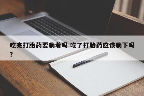 流产药网上购买吃完打胎药要躺着吗.吃了打胎药应该躺下吗？