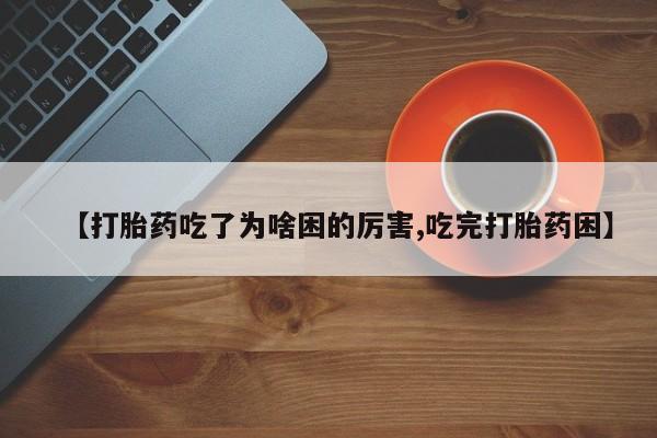 流产药网上购买【打胎药吃了为啥困的厉害,吃完打胎药困】