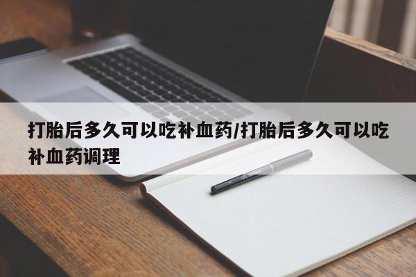 流产药网上购买打胎后多久可以吃补血药/打胎后多久可以吃补血药调理