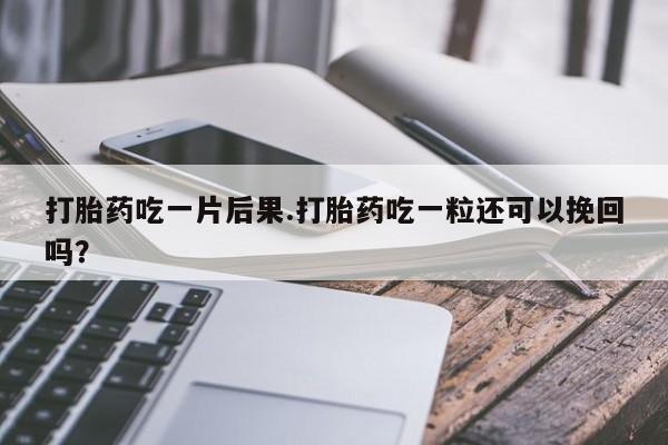 流产药网上购买打胎药吃一片后果.打胎药吃一粒还可以挽回吗?