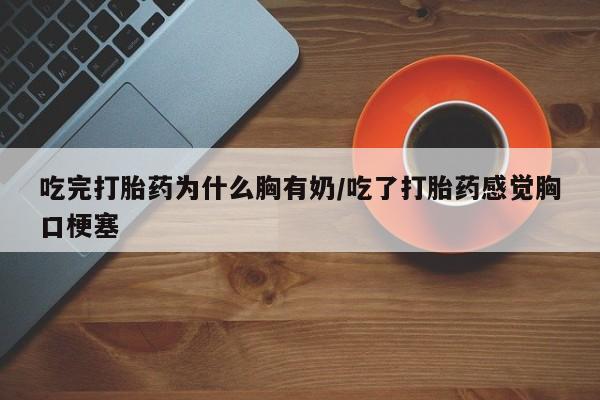 流产药网上购买吃完打胎药为什么胸有奶/吃了打胎药感觉胸口梗塞