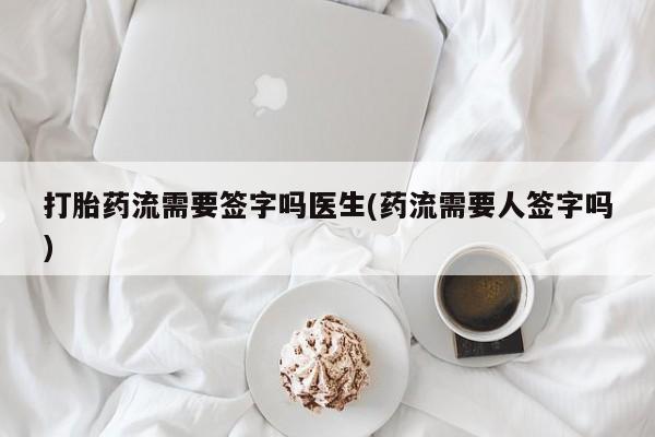 流产药网上购买打胎药流需要签字吗医生(药流需要人签字吗)