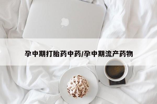 流产药网上购买孕中期打胎药中药/孕中期流产药物
