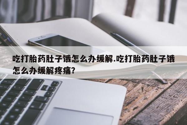流产药网上购买吃打胎药肚子饿怎么办缓解.吃打胎药肚子饿怎么办缓解疼痛？