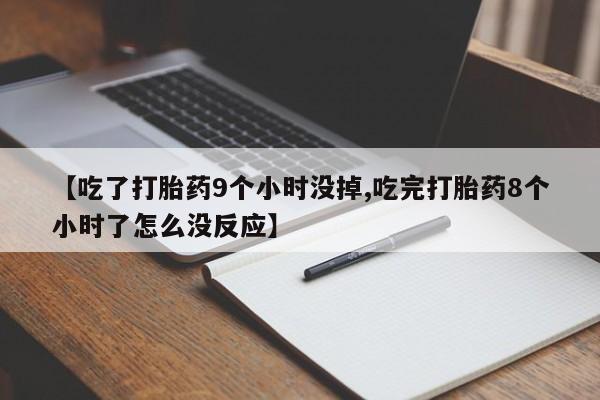 流产药网上购买【吃了打胎药9个小时没掉,吃完打胎药8个小时了怎么没反应】