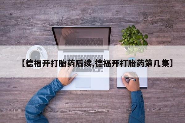 流产药网上购买【德福开打胎药后续,德福开打胎药第几集】