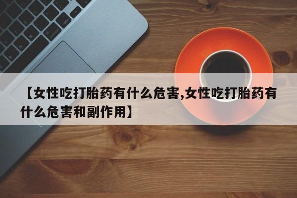 流产药网上购买【女性吃打胎药有什么危害,女性吃打胎药有什么危害和副作用】
