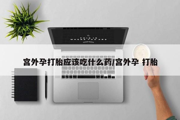 流产药网上购买宫外孕打胎应该吃什么药/宫外孕 打胎