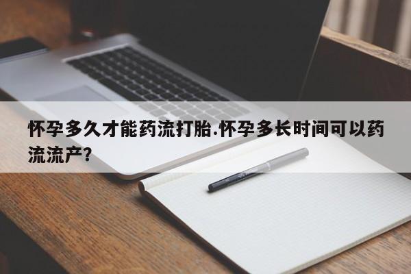 流产药网上购买怀孕多久才能药流打胎.怀孕多长时间可以药流流产？