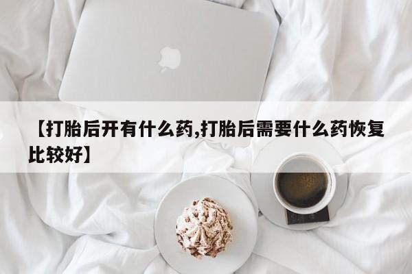 流产药网上购买【打胎后开有什么药,打胎后需要什么药恢复比较好】