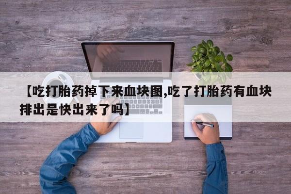 流产药网上购买【吃打胎药掉下来血块图,吃了打胎药有血块排出是快出来了吗】