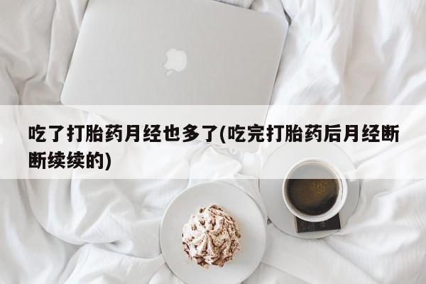 流产药网上购买吃了打胎药月经也多了(吃完打胎药后月经断断续续的)