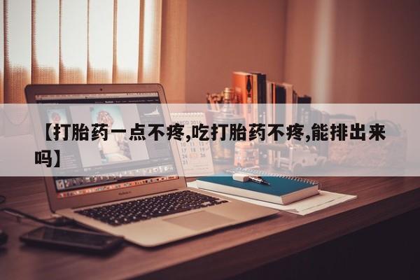 流产药网上购买【打胎药一点不疼,吃打胎药不疼,能排出来吗】