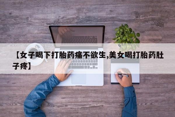 流产药网上购买【女子喝下打胎药痛不欲生,美女喝打胎药肚子疼】