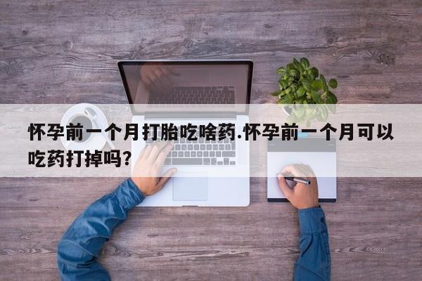 流产药网上购买怀孕前一个月打胎吃啥药.怀孕前一个月可以吃药打掉吗？