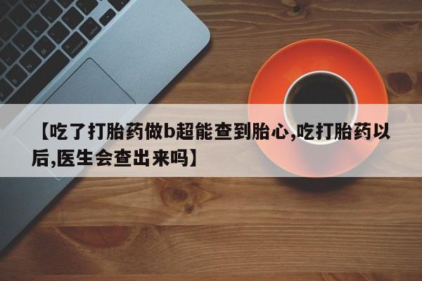 流产药网上购买【吃了打胎药做b超能查到胎心,吃打胎药以后,医生会查出来吗】