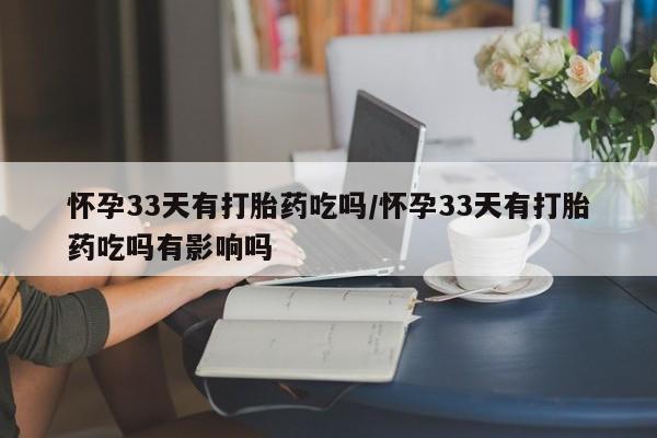 流产药网上购买怀孕33天有打胎药吃吗/怀孕33天有打胎药吃吗有影响吗