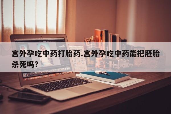 流产药网上购买宫外孕吃中药打胎药.宫外孕吃中药能把胚胎杀死吗？
