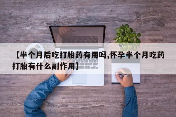 流产药网上购买【半个月后吃打胎药有用吗,怀孕半个月吃药打胎有什么副作用】