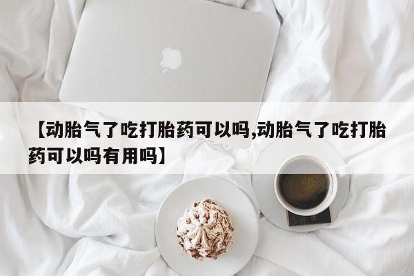 流产药网上购买【动胎气了吃打胎药可以吗,动胎气了吃打胎药可以吗有用吗】