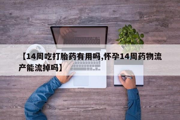 流产药网上购买【14周吃打胎药有用吗,怀孕14周药物流产能流掉吗】