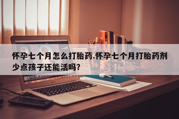流产药网上购买怀孕七个月怎么打胎药.怀孕七个月打胎药剂少点孩子还能活吗？