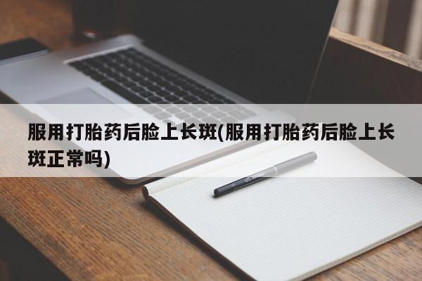流产药网上购买服用打胎药后脸上长斑(服用打胎药后脸上长斑正常吗)