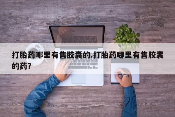 流产药网上购买打胎药哪里有售胶囊的.打胎药哪里有售胶囊的药？