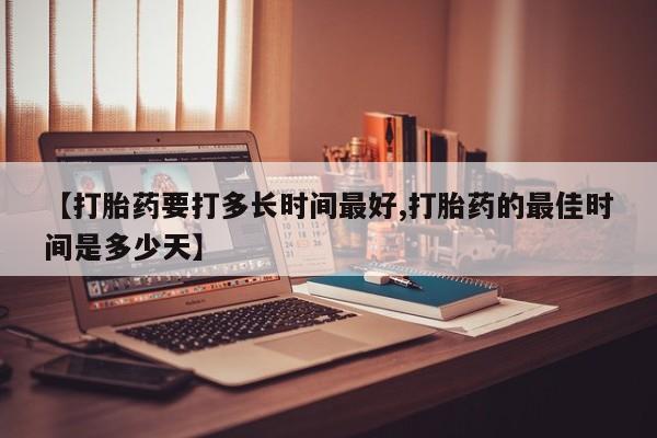 流产药网上购买【打胎药要打多长时间最好,打胎药的最佳时间是多少天】