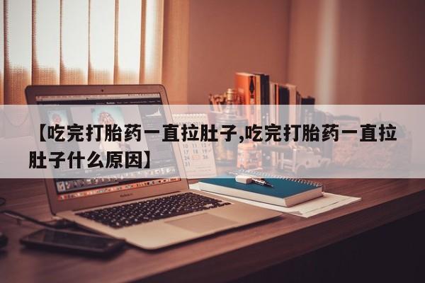 流产药网上购买【吃完打胎药一直拉肚子,吃完打胎药一直拉肚子什么原因】