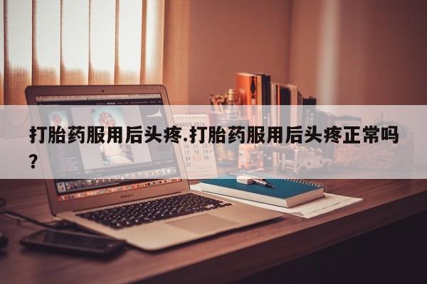 流产药网上购买打胎药服用后头疼.打胎药服用后头疼正常吗？